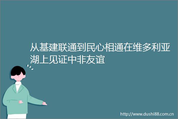 从基建联通到民心相通在维多利亚湖上见证中非友谊