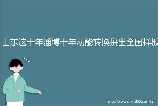山东这十年淄博十年动能转换拼出全国样板