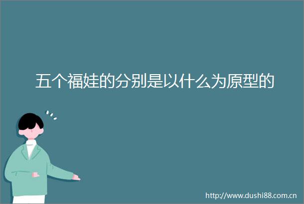 五个福娃的分别是以什么为原型的
