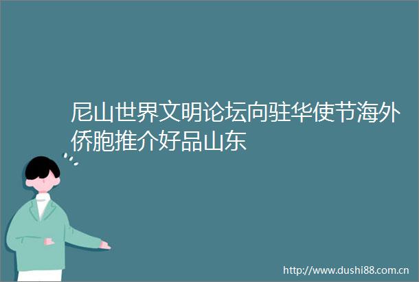 尼山世界文明论坛向驻华使节海外侨胞推介好品山东