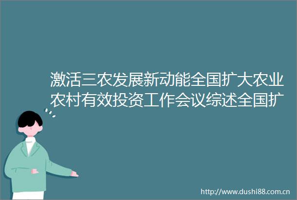 激活三农发展新动能全国扩大农业农村有效投资工作会议综述全国扩大农业农村有效投资工作会议综述