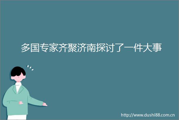 多国专家齐聚济南探讨了一件大事
