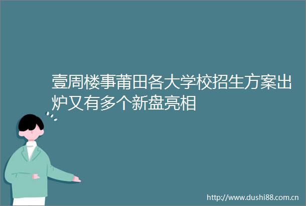 壹周楼事莆田各大学校招生方案出炉又有多个新盘亮相