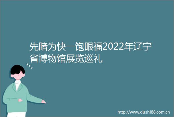 先睹为快一饱眼福2022年辽宁省博物馆展览巡礼