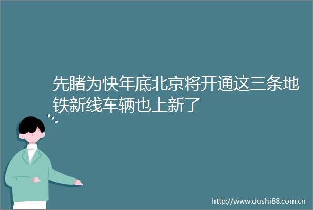 先睹为快年底北京将开通这三条地铁新线车辆也上新了