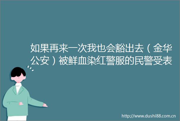 如果再来一次我也会豁出去（金华）被鲜血染红警服的受表彰这件血衣触目惊心反邪教的微博视频