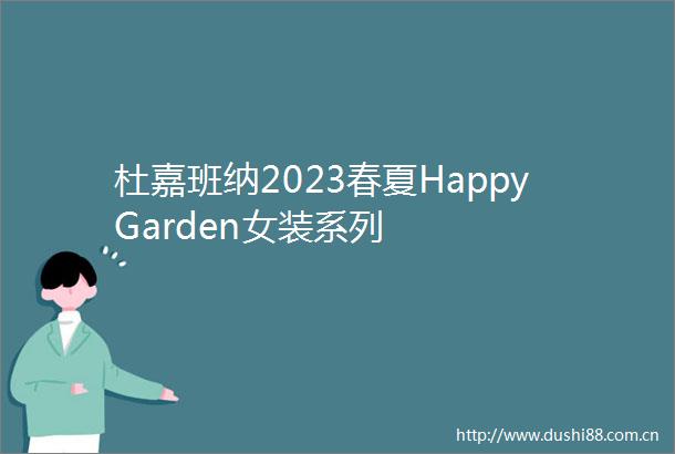 杜嘉班纳2023春夏HappyGarden女装系列
