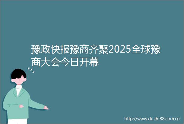 豫政快报豫商齐聚2025全球豫商大会今日开幕