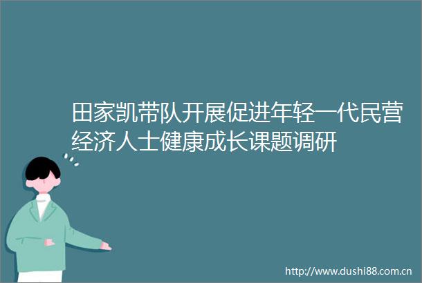 田家凯带队开展促进年轻一代民营经济人士健康成长课题调研