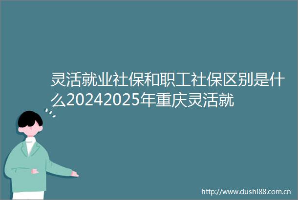 灵活就业社保和职工社保区别是什么20242025年重庆灵活就业人员社保需要交多少钱