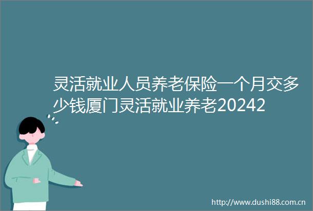 灵活就业人员养老保险一个月交多少钱厦门灵活就业养老20242025年缴费标准
