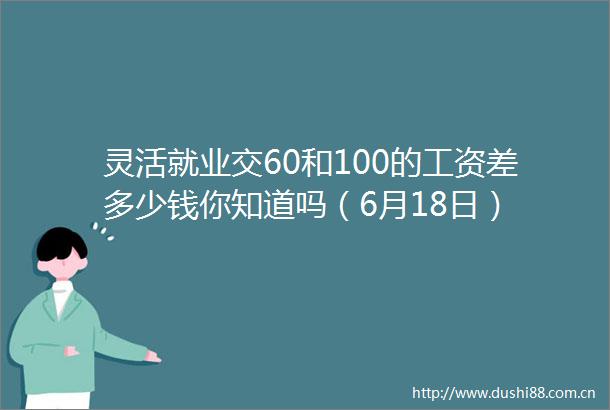 灵活就业交60和100的工资差多少钱你知道吗（6月18日）