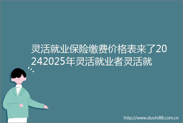 灵活就业保险缴费价格表来了20242025年灵活就业者灵活就业人员养老保险缴费多少钱一个月（2025年3月5日）