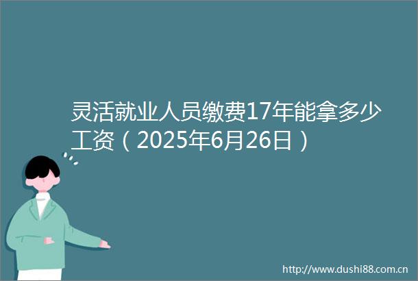 灵活就业人员缴费17年能拿多少工资（2025年6月26日）