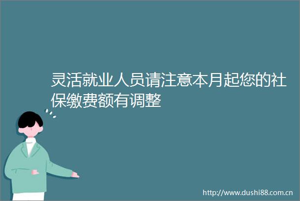 灵活就业人员请注意本月起您的社保缴费额有调整