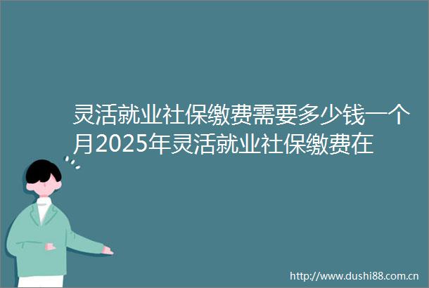 灵活就业社保缴费需要多少钱一个月2025年灵活就业社保缴费在哪查询缴费记录（20250312）