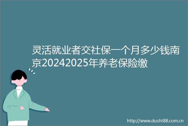 灵活就业者交社保一个月多少钱南京20242025年养老保险缴费标准详情