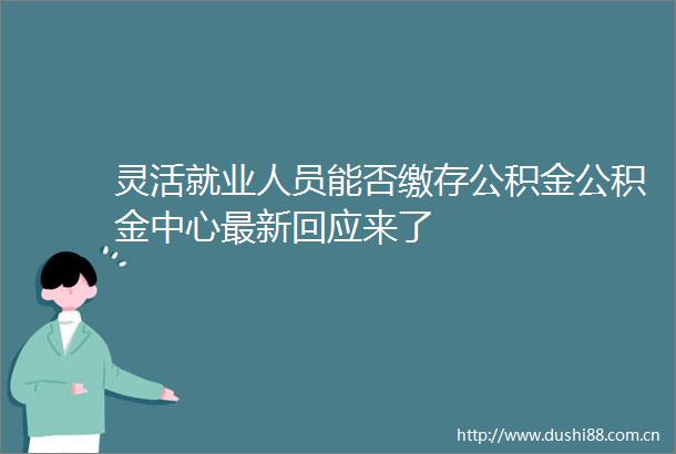 灵活就业人员能否缴存公积金公积金中心最新回应来了
