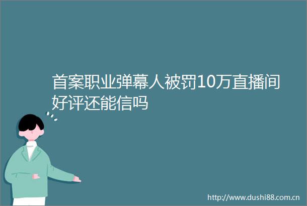 首案职业弹幕人10万直播间好评还能信吗
