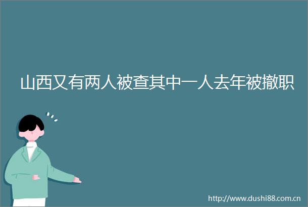 山西又有两人被查其中一人去年被撤职