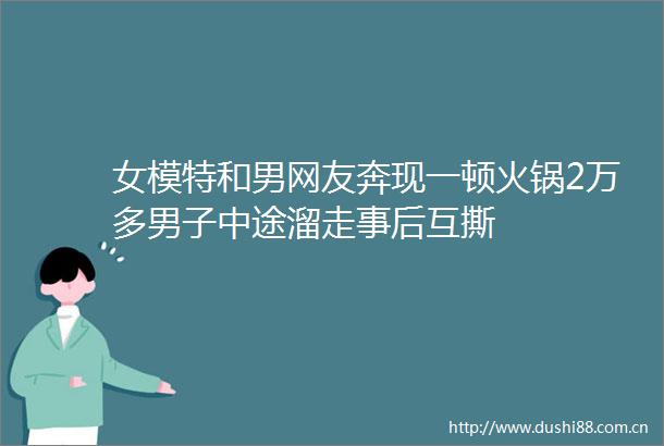 女模特和男网友奔现一顿火锅2万多男子中途溜走事后互撕