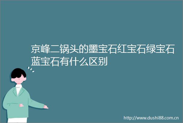 京峰二锅头的墨宝石红宝石绿宝石蓝宝石有什么区别
