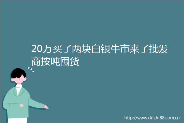 20万买了两块白银牛市来了批发商按吨囤货