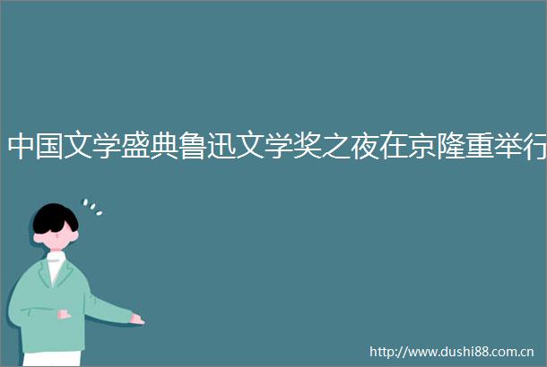 文学盛典鲁迅文学奖之夜在京隆重举行