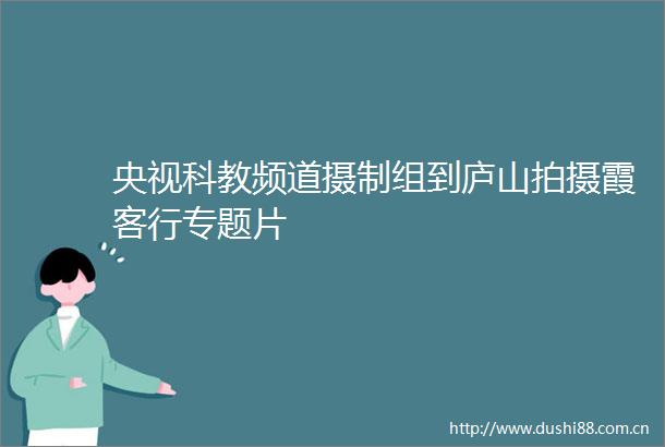 央视科教频道摄制组到庐山拍摄霞客行专题片