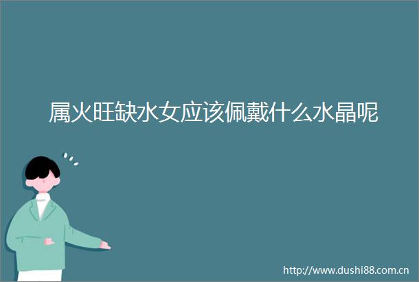 属火旺缺水女应该佩戴什么水晶呢