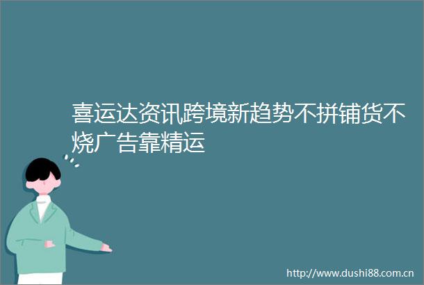 喜运达资讯跨境新趋势不拼铺货不烧靠精运