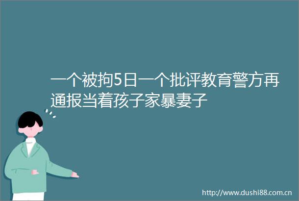 一个被拘5日一个批评教育警方再通报当着孩子家暴妻子