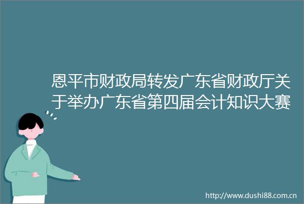 恩平市财转发广东省财政厅关于举办广东省第四届会计知识大赛的通知