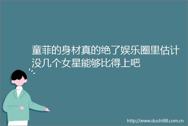 童菲的身材真的绝了娱乐圈里估计没几个女星能够比得上吧