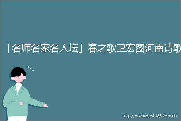 「名师名家名人坛」春之歌卫宏图河南诗歌