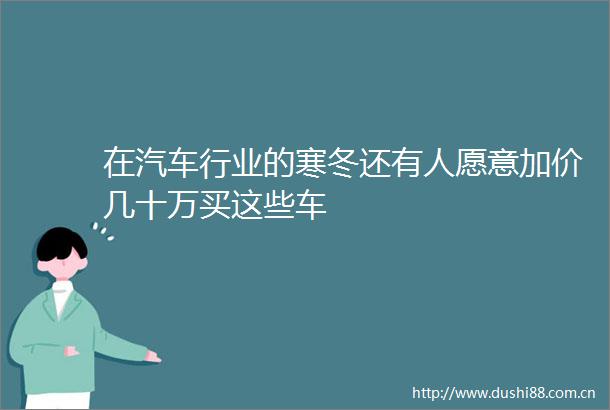 在汽车行业的寒冬还有人愿意加价几十万买这些车