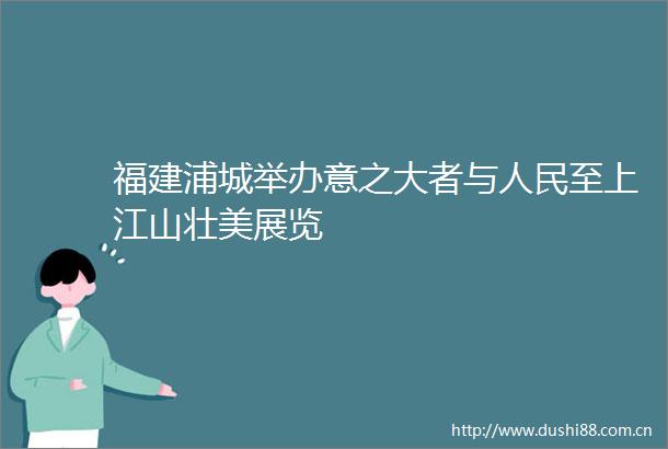 福建浦城举办意之大者与至上江山壮美展览