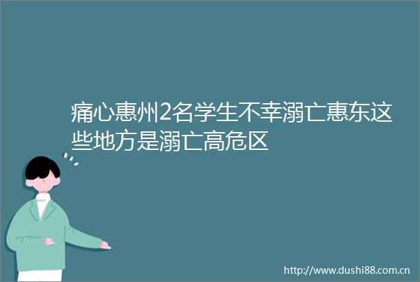痛心惠州2名学生不幸溺亡惠东这些地方是溺亡高危区
