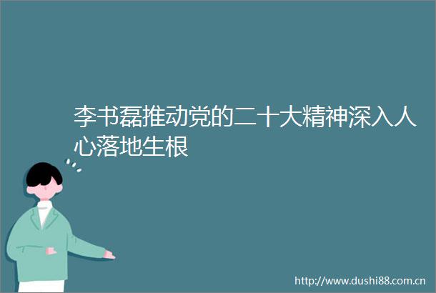李书磊推动党的二十大精神深入人心落地生根