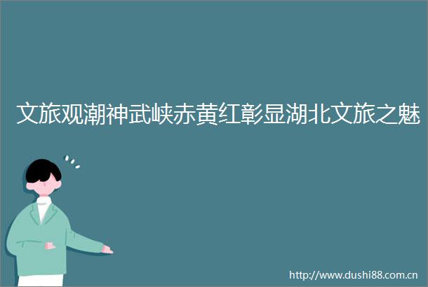 文旅观潮神武峡赤黄红彰显湖北文旅之魅