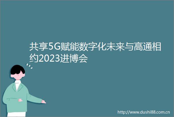 共享5G赋能数字化未来与高通相约2023进博会