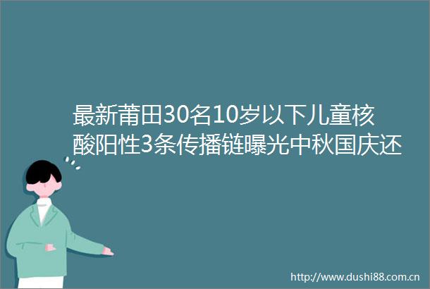 最新莆田30名10岁以下儿童核酸阳性3条传播链中秋国庆还能出去玩吗