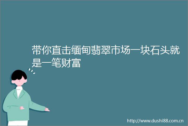 带你直击缅甸翡翠市场一块石头就是一笔财富