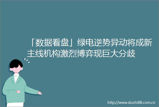 「数据看盘」绿电逆势异动将成新主线机构激烈博弈现巨大分歧