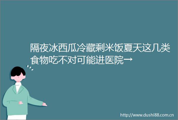 隔夜冰西瓜冷藏剩米饭夏天这几类食物吃不对可能进医院→