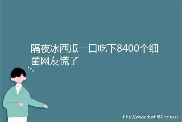 隔夜冰西瓜一口吃下8400个细菌网友慌了