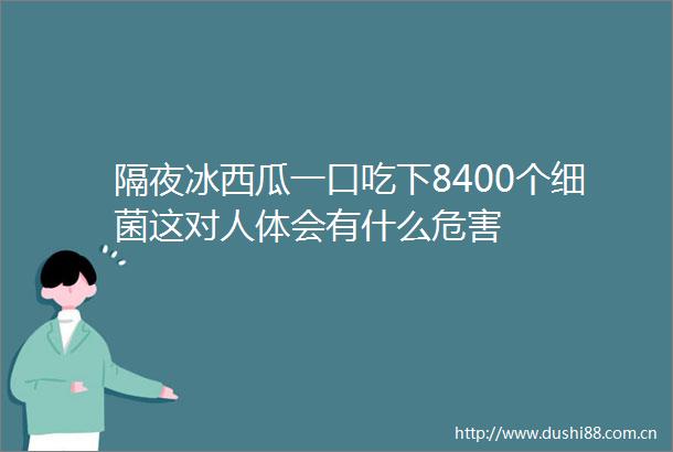 隔夜冰西瓜一口吃下8400个细菌这对人体会有什么危害