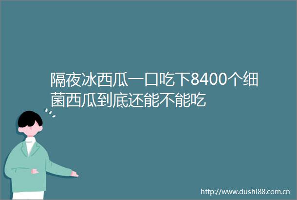 隔夜冰西瓜一口吃下8400个细菌西瓜到底还能不能吃