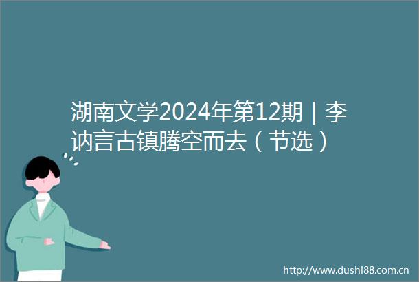 湖南文学2024年第12期｜李讷言古镇腾空而去（节选）