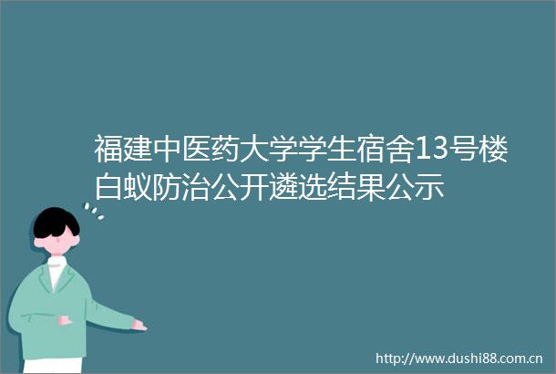 福建中医药大学学生宿舍13号楼白蚁防治公开遴选结果公示